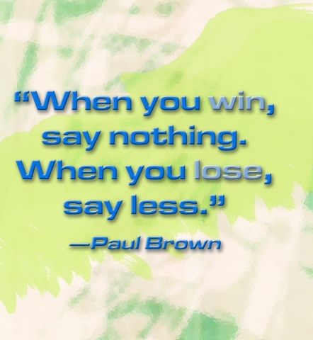 “When you win, say nothing, when you lose, say less.”– Paul Brown