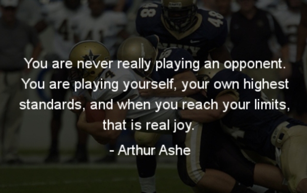 “You are never really playing an opponent. You are playing yourself, your own highest standards, and when you reach your limits, that is real joy.”– Arthur Ashe
