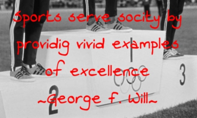 Sports serve society by providing vivid examples of excellence.– George F. Will