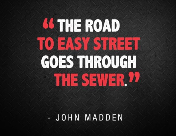 The road to Easy Street goes through the sewer.– John Madden