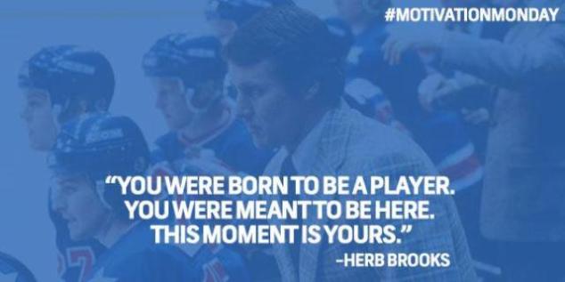 You were born to be a player. You were meant to be here. This moment is yours.– Herb Brooks