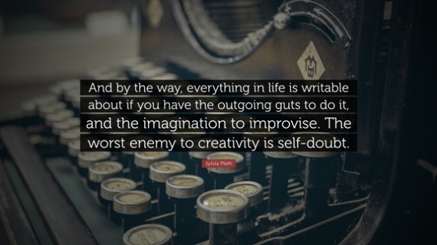 And by the way, everything in life is writable about if you have the outgoing guts to do it, and the imagination to improvise. The worst enemy to creativity is self-doubt. Sylvia Plath2