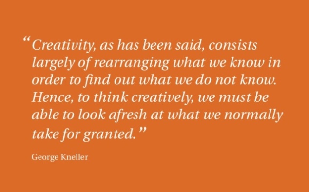 Creativity, as has been said, consists largely of rearranging what we know in order to find out what we do not know.  Hence, to think creatively, we must be able to look afresh at what we normally take for granted. George Knelle