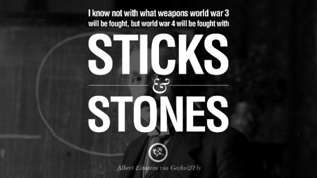 I know not with what weapons World War III will be fought, but World War IV will be fought with sticks and stones.