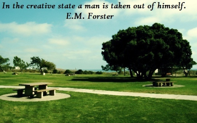 In the creative state a man is taken out of himself.  E.M. Forster
