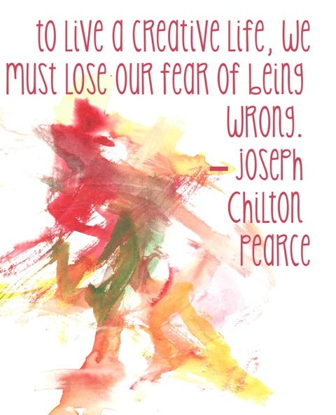 To live a creative life, we must lose our fear of being wrong.  Joseph Chilton Pearce