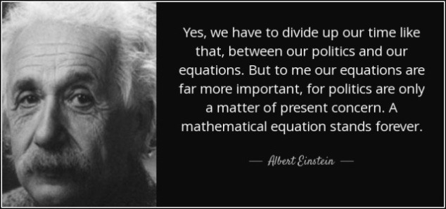 Yes, we have to divide up our time like that, between our politics and our equations. But to me our equations are far more important, for politics are only a matter of present concern. A mathematical equation stands forever.