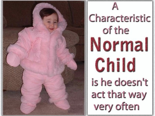 A characteristic of the normal child is he doesn't act that way very often