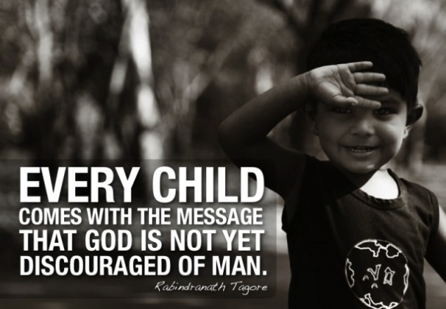 Every child comes with the message that God is not yet discouraged of man. Rabindranath Tagore