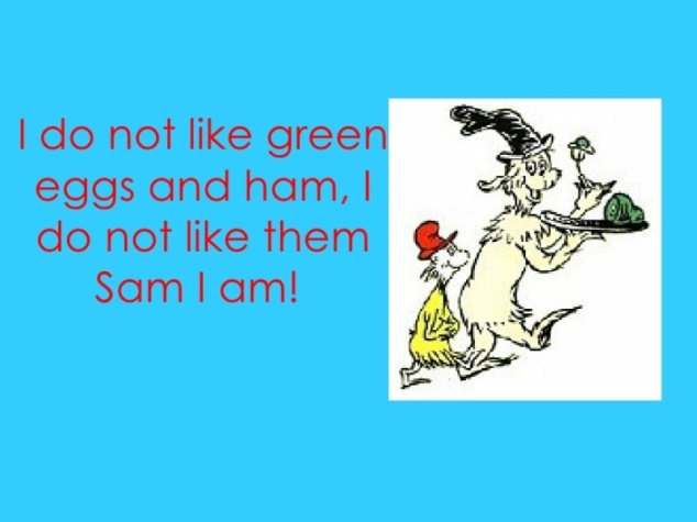 I would not like them here or there. I would not like them anywhere. I do not like green eggs and ham. I do not like them Sam I Am.”
