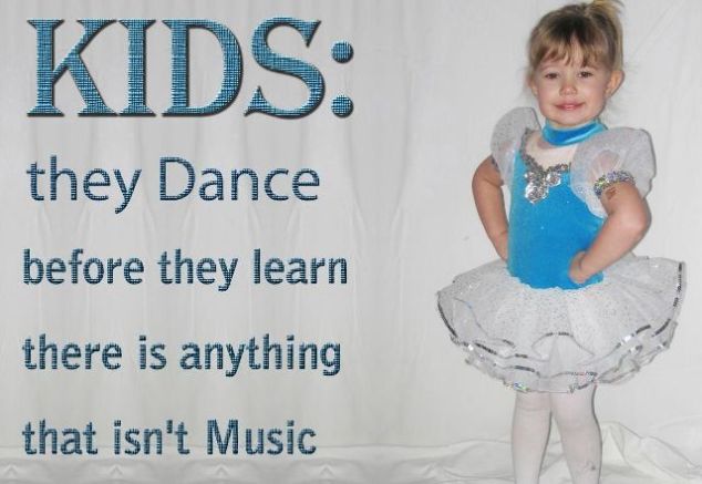 Kids they dance before they learn there is anything that isn't music.