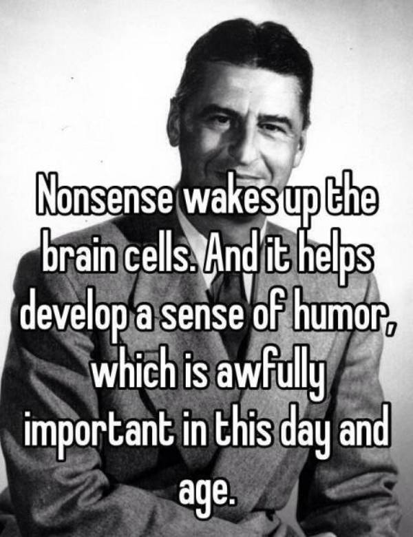 Nonsense wakes up the brain cells. And it helps develop a sense of humor, which is awfully important in this day and age.”