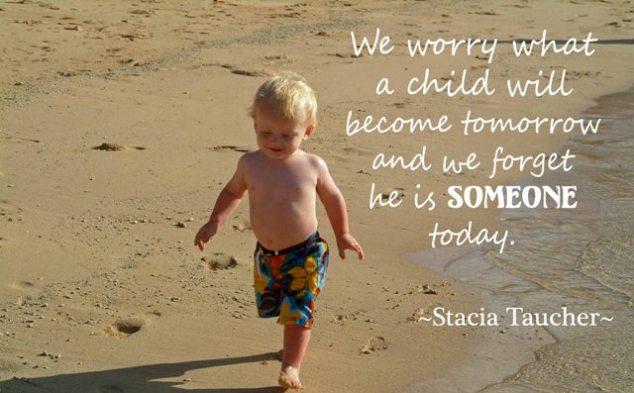 We worry about what a child will become tomorrow, yet we forget that he is someone today