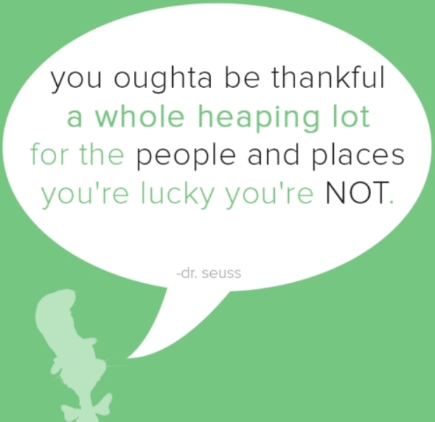 You ought to be thankful, a whole heaping lot, for the places and people you’re lucky you’re not!”