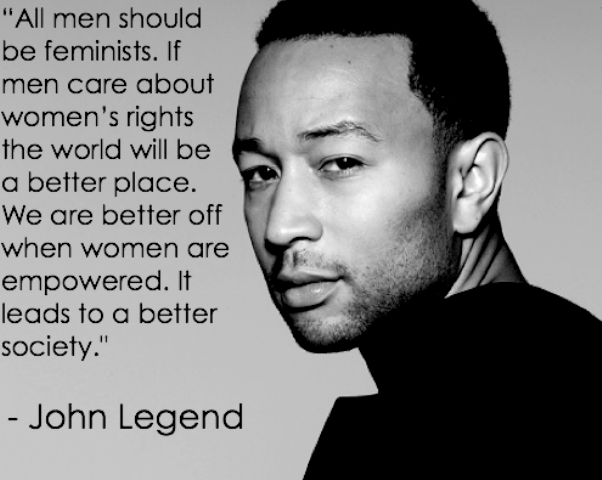 All men should be feminists. If men care about women’s rights, the world will be a better place. We are better off when women are empowered — it leads to a better society.” – John Legend