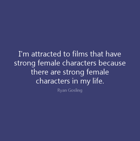 I’m attracted to films that have strong female characters because there are strong female characters in my life.