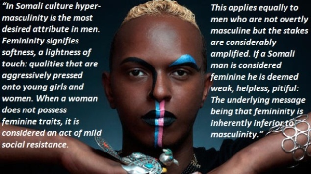 This applies equally to men who are not overtly masculine but the stakes are considerably amplified. If a Somali man is considered feminine he is deemed weak, helpless, pitiful The underlying message being that femininit