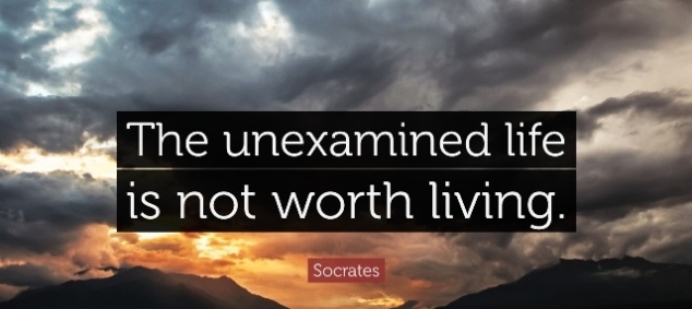 An unexamined life is not worth living