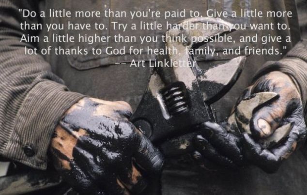 Do a little more than you’re paid to. Give a little more than you have to. Try a little harder than you want to. Aim a little higher than you think possible, and give a lot of thanks to God for health, family, and