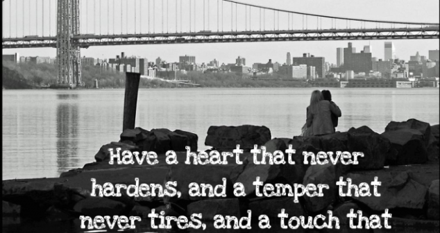 Have a heart that never hardens, and a temper that never tires and a touch that never hear