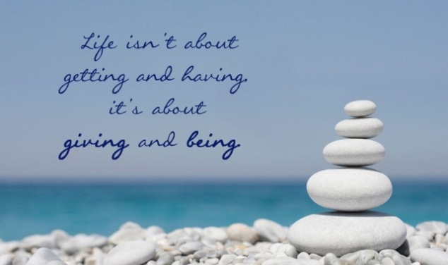 Life isn’t about getting and having, it’s about giving and being.