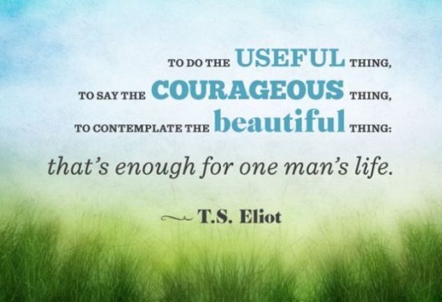 To do the useful thing, to say the courageous thing, to contemplate the beautiful thing that is enough for one man’s life