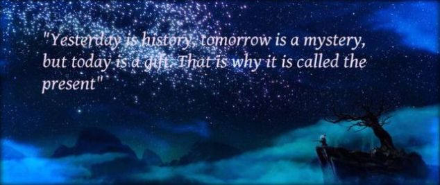 Yesterday is history. Tomorrow is a mystery. Today is a gift. That’s why we call it ‘The Present’.