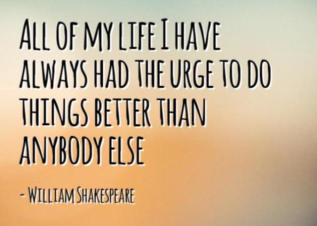 All of my life I have always had the urge to do things better than anybody else.