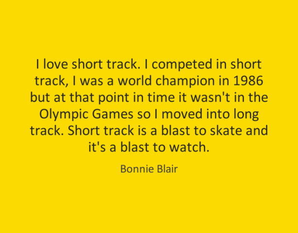 I love short track. I competed in short track, I was a world champion in 1986 but at that point in time it wasn't in the Olympic Games so I moved into long track. Short track is a blast to skate and it's a blast